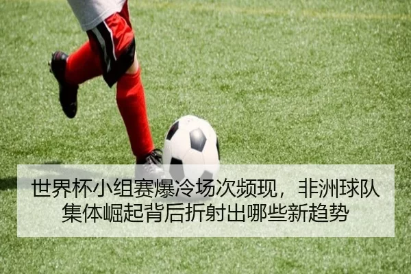 世界杯小组赛爆冷场次频现，非洲球队集体崛起背后折射出哪些新趋势