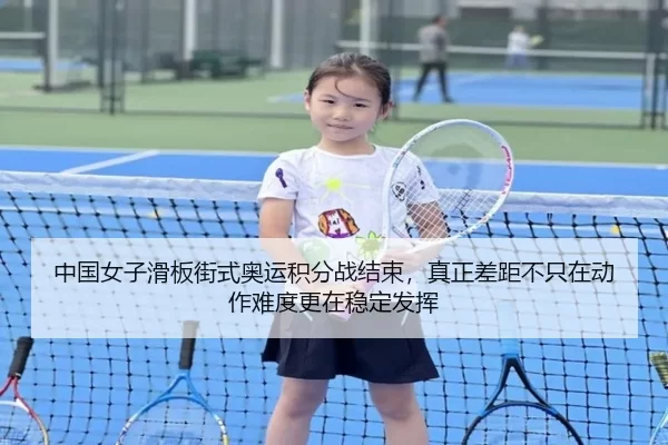 中国女子滑板街式奥运积分战结束，真正差距不只在动作难度更在稳定发挥